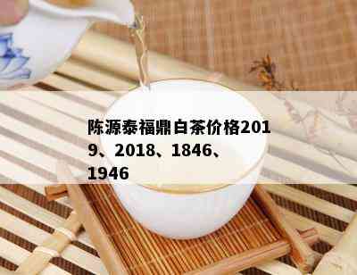 陈源泰福鼎白茶价格2019、2018、1846、1946