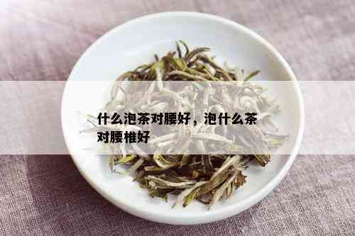 什么泡茶对腰好，泡什么茶对腰椎好