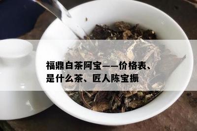 福鼎白茶阿宝——价格表、是什么茶、匠人陈宝振