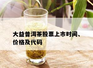 大益普洱茶股票上市时间、价格及代码