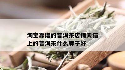 淘宝靠谱的普洱茶店铺天猫上的普洱茶什么牌子好