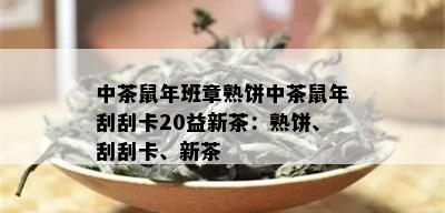 中茶鼠年班章熟饼中茶鼠年刮刮卡20益新茶：熟饼、刮刮卡、新茶