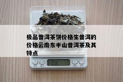 极品普洱茶饼价格生普洱的价格云南东半山普洱茶及其特点