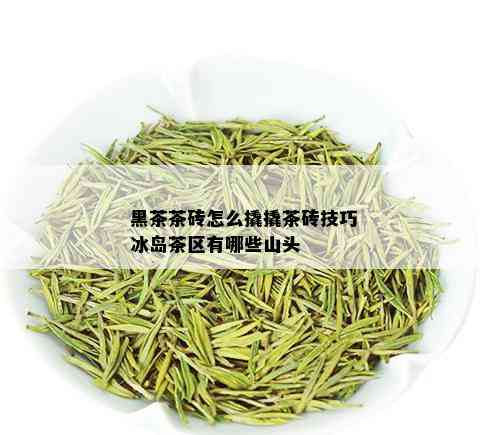 黑茶茶砖怎么撬撬茶砖技巧冰岛茶区有哪些山头