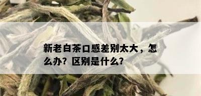 新老白茶口感差别太大，怎么办？区别是什么？