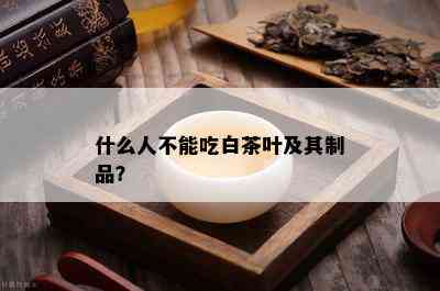 什么人不能吃白茶叶及其制品？