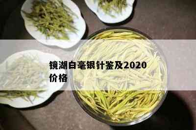 镜湖白毫银针鉴及2020价格