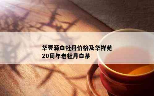 华壹源白牡丹价格及华祥苑20周年老牡丹白茶