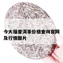 今大福普洱茶价格查询官网及行情图片