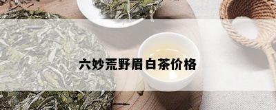 六妙荒野眉白茶价格