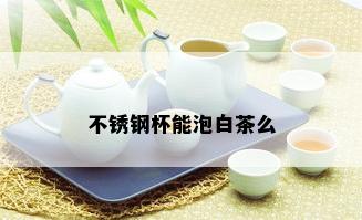 不锈钢杯能泡白茶么