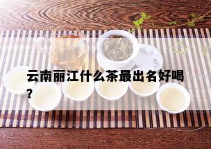 云南丽江什么茶最出名好喝？