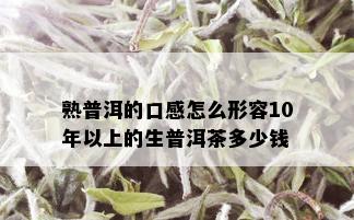 熟普洱的口感怎么形容10年以上的生普洱茶多少钱