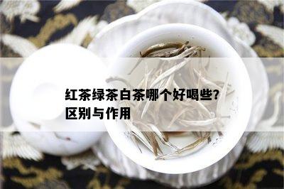 红茶绿茶白茶哪个好喝些？区别与作用