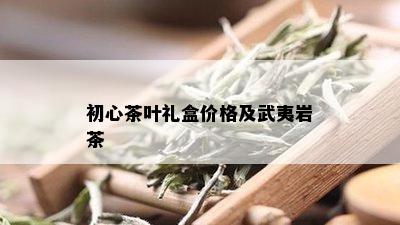 初心茶叶礼盒价格及武夷岩茶