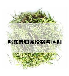 邦东昔归茶价格与区别