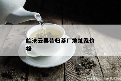 临沧云县昔归茶厂地址及价格