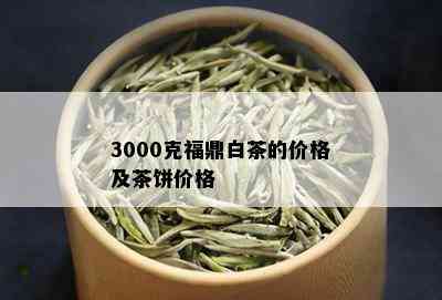 3000克福鼎白茶的价格及茶饼价格