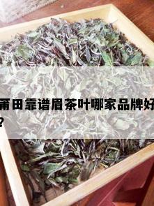 莆田靠谱眉茶叶哪家品牌好？