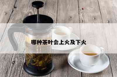 哪种茶叶会上火及下火