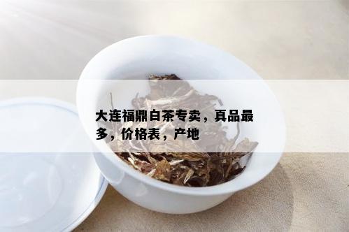 大连福鼎白茶专卖，真品最多，价格表，产地