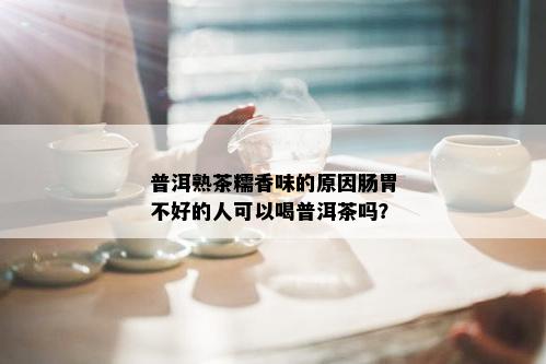 普洱熟茶糯香味的原因肠胃不好的人可以喝普洱茶吗？