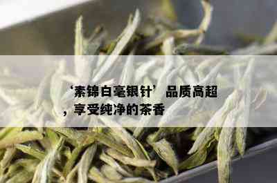 ‘素锦白毫银针’品质高超，享受纯净的茶香