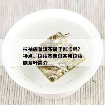 拉祜族普洱茶属于那卡吗？特点、拉祜寨普洱茶和拉祜族茶叶简介