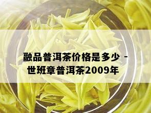 融品普洱茶价格是多少 - 世班章普洱茶2009年