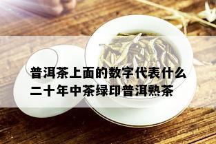 普洱茶上面的数字代表什么二十年中茶绿印普洱熟茶