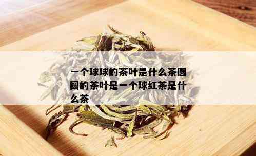 一个球球的茶叶是什么茶圆圆的茶叶是一个球红茶是什么茶