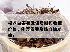 福鼎白茶有没保质期和收藏价值，能否发酵及降血糖功效？