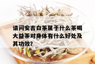 请问安吉白茶属于什么茶喝大益茶对身体有什么好处及其功效？