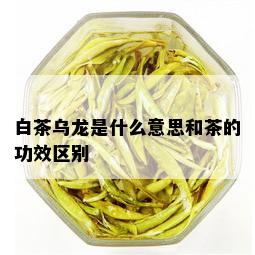 白茶乌龙是什么意思和茶的功效区别