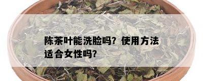 陈茶叶能洗脸吗？使用方法适合女性吗？