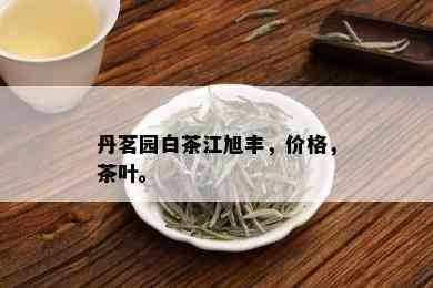 丹茗园白茶江旭丰，价格，茶叶。