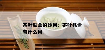 茶叶铁盒的妙用：茶叶铁盒有什么用