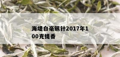 海堤白毫银针2017年100克提香