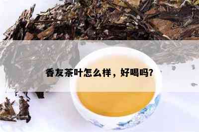 香友茶叶怎么样，好喝吗？