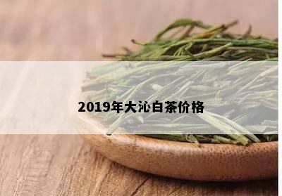 2019年大沁白茶价格