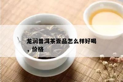 龙润普洱茶壹品怎么样好喝，价格