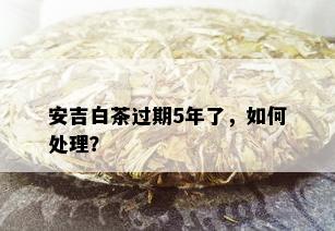 安吉白茶过期5年了，如何处理？