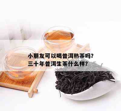 小朋友可以喝普洱熟茶吗？三十年普洱生茶什么样？