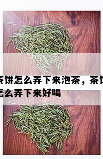 茶饼怎么弄下来泡茶，茶饼怎么弄下来好喝