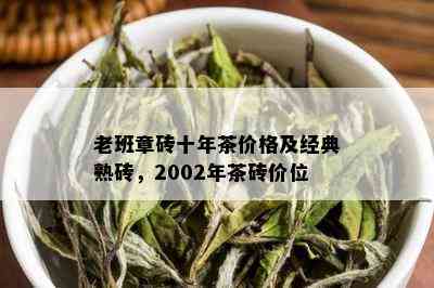 老班章砖十年茶价格及经典熟砖，2002年茶砖价位