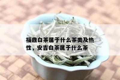 福鼎白茶属于什么茶类及热性，安吉白茶属于什么茶