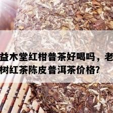 益木堂红柑普茶好喝吗，老树红茶陈皮普洱茶价格？