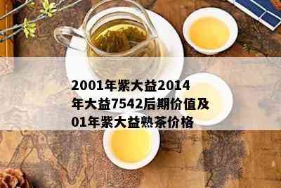 2001年紫大益2014年大益7542后期价值及01年紫大益熟茶价格