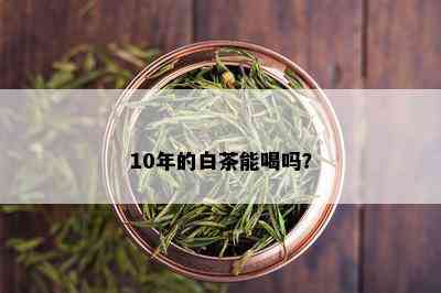 10年的白茶能喝吗？