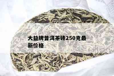 大益牌普洱茶砖250克最新价格